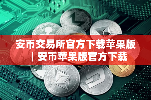 安币交易所官方下载苹果版｜安币苹果版官方下载