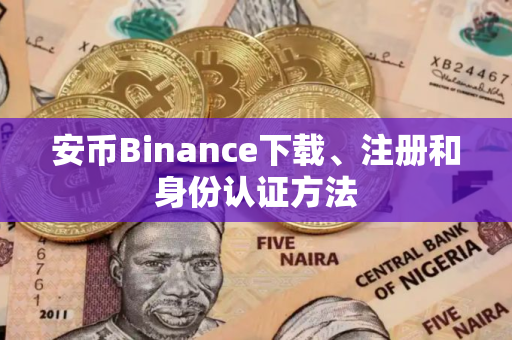 安币Binance下载、注册和身份认证方法