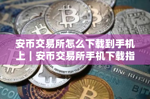 安币交易所怎么下载到手机上｜安币交易所手机下载指南