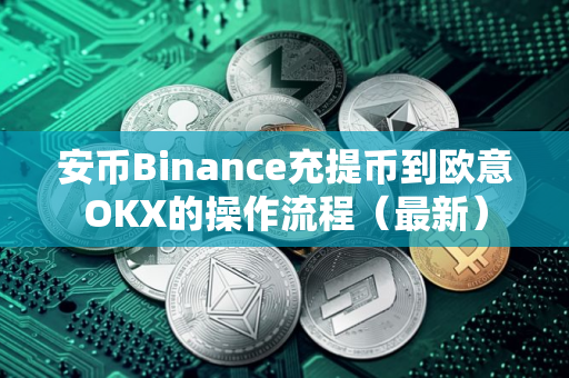 安币Binance充提币到欧意OKX的操作流程（最新）