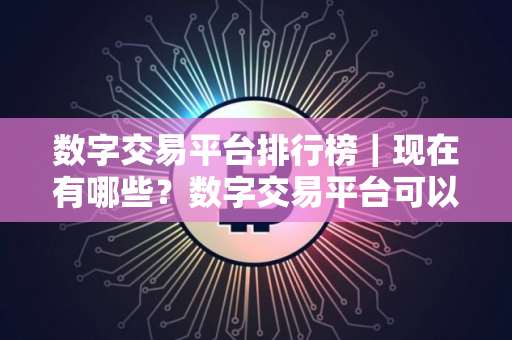 数字交易平台排行榜｜现在有哪些？数字交易平台可以用