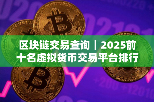 区块链交易查询｜2025前十名虚拟货币交易平台排行