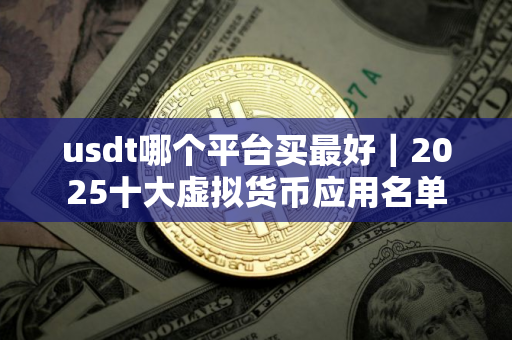 usdt哪个平台买最好｜2025十大虚拟货币应用名单