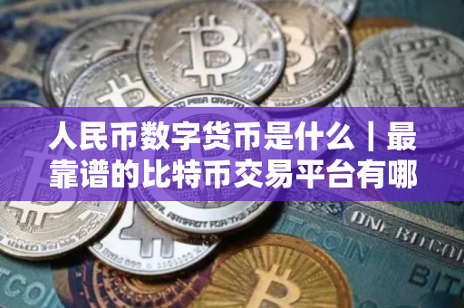 人民币数字货币是什么｜最靠谱的比特币交易平台有哪些？