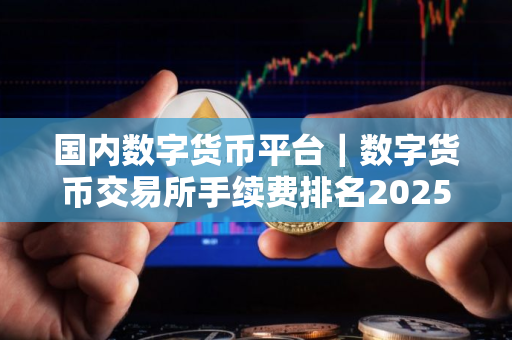 国内数字货币平台｜数字货币交易所手续费排名2025