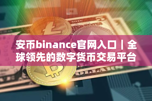 安币binance官网入口｜全球领先的数字货币交易平台