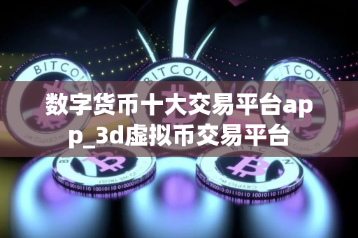 数字货币十大交易平台app_3d虚拟币交易平台