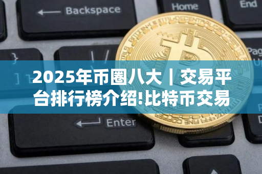 2025年币圈八大｜交易平台排行榜介绍!比特币交易平台大盘点
