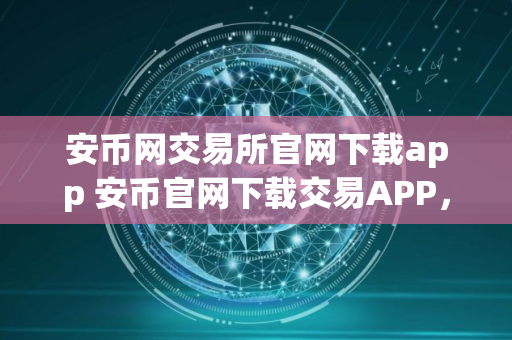 安币网交易所官网下载app 安币官网下载交易APP，安全便捷