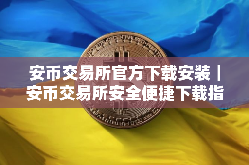安币交易所官方下载安装｜安币交易所安全便捷下载指南