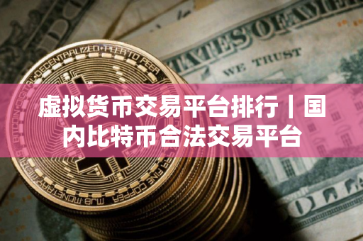 虚拟货币交易平台排行｜国内比特币合法交易平台