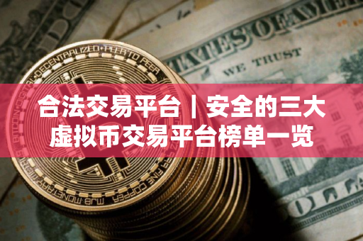 合法交易平台｜安全的三大虚拟币交易平台榜单一览