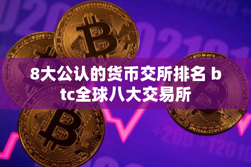 8大公认的货币交所排名 btc全球八大交易所 8大公认的货币交所排名 btc全球八大交易所