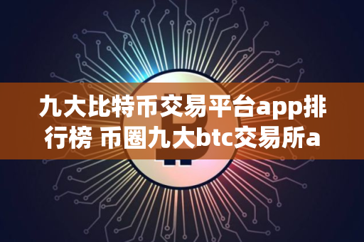 九大比特币交易平台app排行榜 币圈九大btc交易所app大全