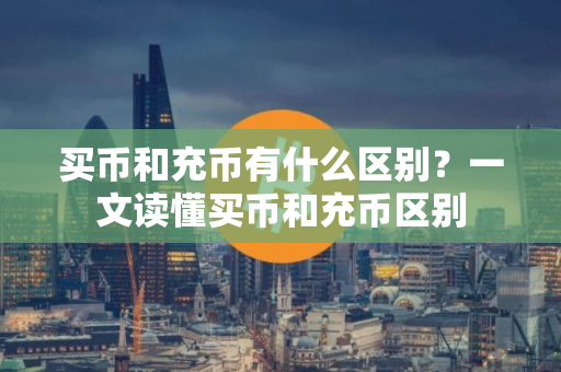 买币和充币有什么区别？一文读懂买币和充币区别