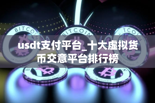 usdt支付平台_十大虚拟货币交意平台排行榜 usdt支付平台_十大虚拟货币交意平台排行榜