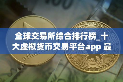 全球交易所综合排行榜_十大虚拟货币交易平台app 最新版本