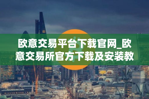 欧意交易平台下载官网_欧意交易所官方下载及安装教程