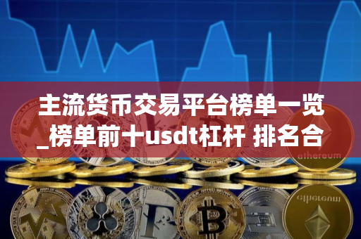 主流货币交易平台榜单一览_榜单前十usdt杠杆 排名合集