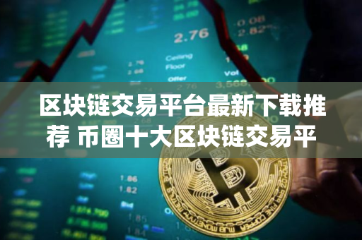 区块链交易平台最新下载推荐 币圈十大区块链交易平台app下载