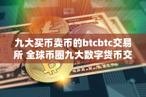 九大买币卖币的btcbtc交易所 全球币圈九大数字货币交易所平台九大最具影响力排名