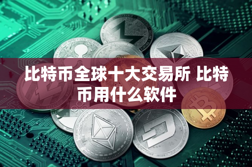 比特币全球十大交易所 比特币用什么软件