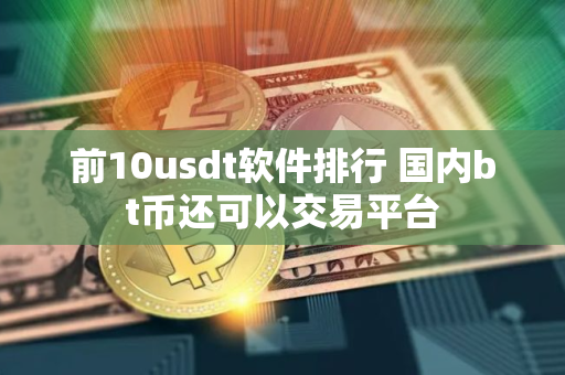 前10usdt软件排行 国内bt币还可以交易平台