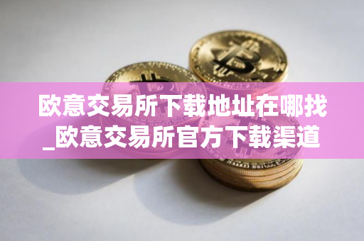 欧意交易所下载地址在哪找_欧意交易所官方下载渠道