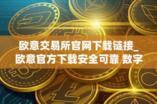 欧意交易所官网下载链接_欧意官方下载安全可靠 数字资产交易平台