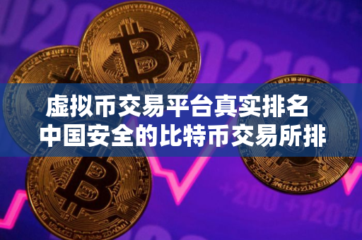 虚拟币交易平台真实排名 中国安全的比特币交易所排行榜