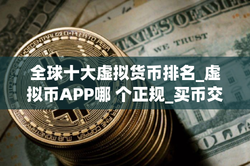 全球十大虚拟货币排名_虚拟币APP哪 个正规_买币交易所排名