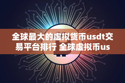 全球最大的虚拟货币usdt交易平台排行 全球虚拟币usdt交易平台综合实力排名