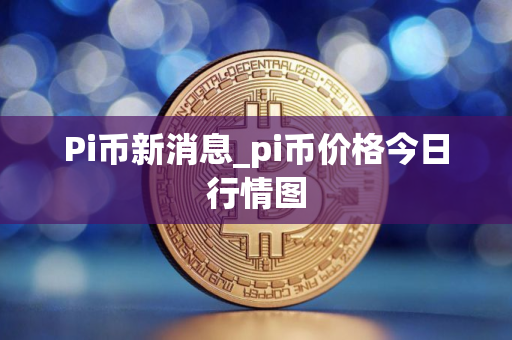 Pi币新消息_pi币价格今日行情图