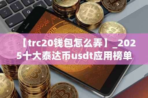 【trc20钱包怎么弄】_2025十大泰达币usdt应用榜单