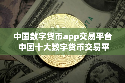 中国数字货币app交易平台 中国十大数字货币交易平台