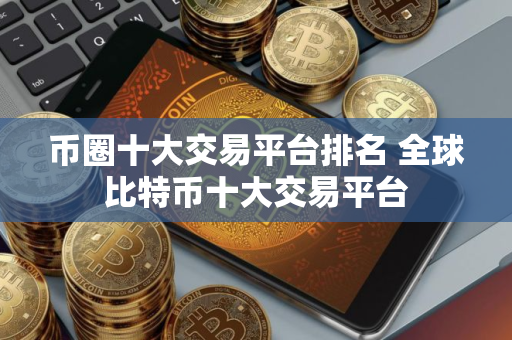 币圈十大交易平台排名 全球比特币十大交易平台 币圈十大交易平台排名 全球比特币十大交易平台