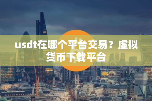 usdt在哪个平台交易?虚拟货币下载平台 usdt在哪个平台交易?虚拟货币下载平台