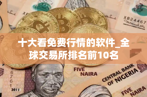 十大看免费行情的软件_全球交易所排名前10名 十大看免费行情的软件_全球交易所排名前10名