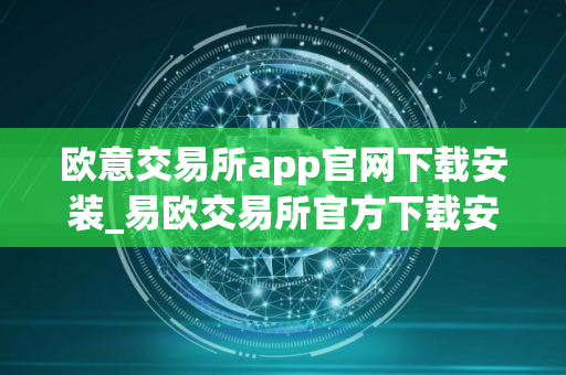 欧意交易所app官网下载安装_易欧交易所官方下载安装指南