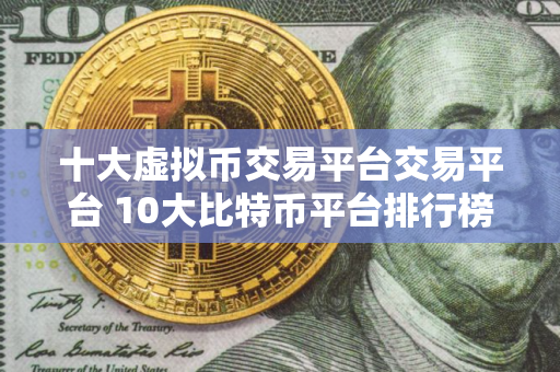 十大虚拟币交易平台交易平台 10大比特币平台排行榜