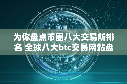 为你盘点币圈八大交易所排名 全球八大btc交易网站盘点 为你盘点币圈八大交易所排名 全球八大btc交易网站盘点