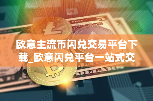 欧意主流币闪兑交易平台下载_欧意闪兑平台一站式交易