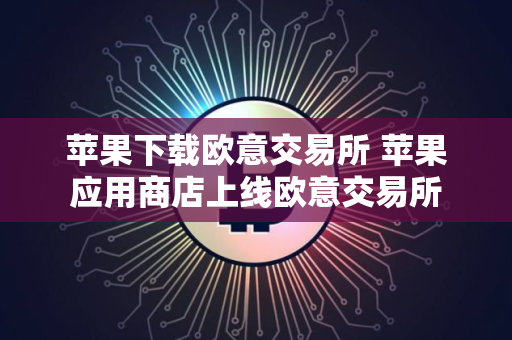苹果下载欧意交易所 苹果应用商店上线欧意交易所