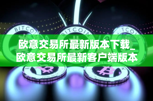 欧意交易所最新版本下载_欧意交易所最新客户端版本下载