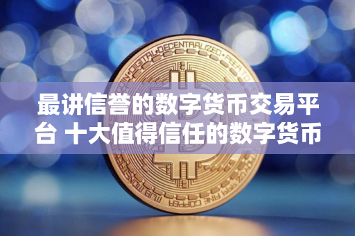 最讲信誉的数字货币交易平台 十大值得信任的数字货币交易平台2025