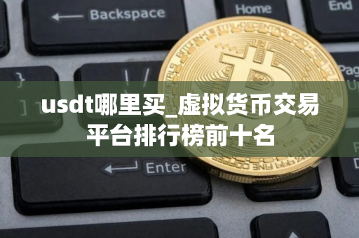 usdt哪里买_虚拟货币交易平台排行榜前十名