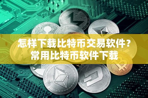 怎样下载比特币交易软件？常用比特币软件下载