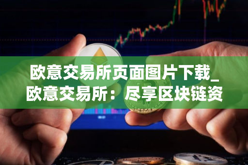 欧意交易所页面图片下载_欧意交易所：尽享区块链资产交易盛宴