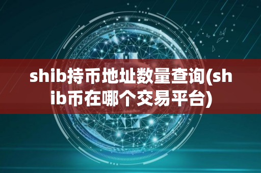 shib持币地址数量查询(shib币在哪个交易平台)