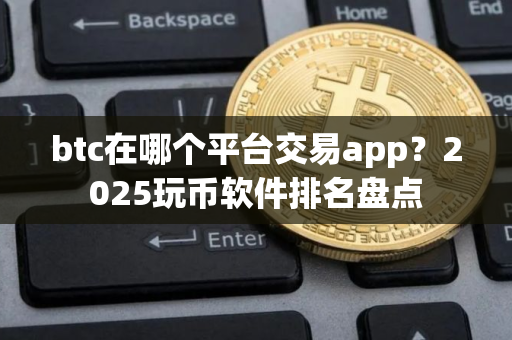 btc在哪个平台交易app？2025玩币软件排名盘点